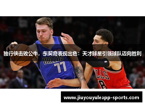 独行侠击败公牛，东契奇表现出色：天才球星引领球队迈向胜利