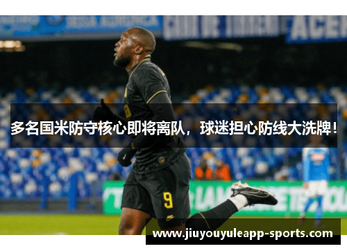 多名国米防守核心即将离队，球迷担心防线大洗牌！