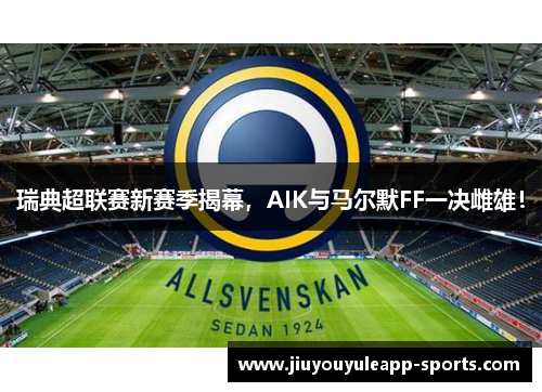 瑞典超联赛新赛季揭幕，AIK与马尔默FF一决雌雄！