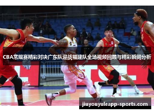 CBA常规赛精彩对决广东队迎战福建队全场视频回顾与精彩瞬间分析