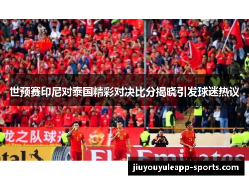 世预赛印尼对泰国精彩对决比分揭晓引发球迷热议
