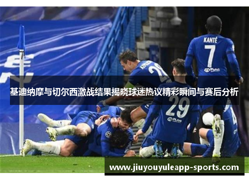 基迪纳摩与切尔西激战结果揭晓球迷热议精彩瞬间与赛后分析