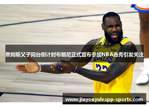 詹姆斯父子同台倒计时布朗尼正式宣布参加NBA选秀引发关注