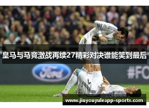 皇马与马竞激战再续27精彩对决谁能笑到最后