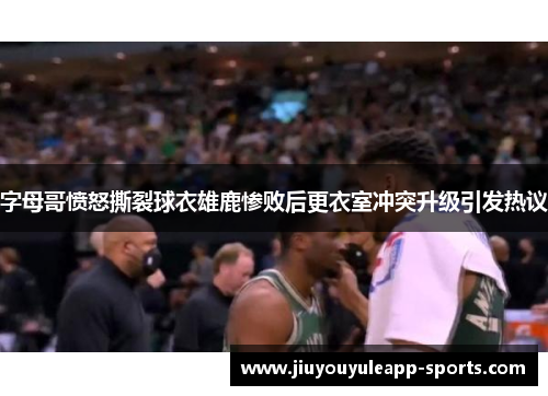 字母哥愤怒撕裂球衣雄鹿惨败后更衣室冲突升级引发热议